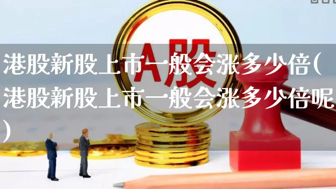 港股新股上市一般会涨多少倍(港股新股上市一般会涨多少倍呢)_https://www.wanyuyiyao.com_上交所_第1张