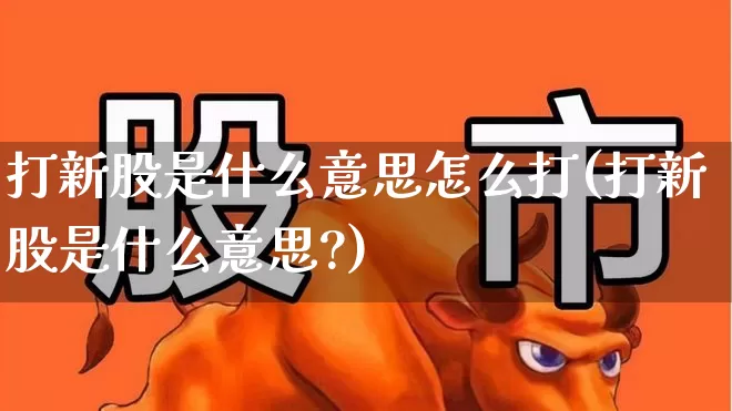 打新股是什么意思怎么打(打新股是什么意思?)_https://www.wanyuyiyao.com_北交所_第1张
