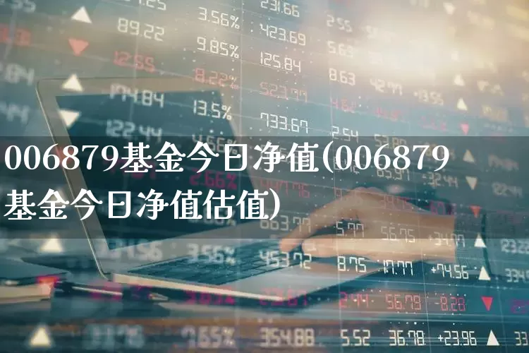 006879基金今日净值(006879基金今日净值估值)_https://www.wanyuyiyao.com_上交所_第1张