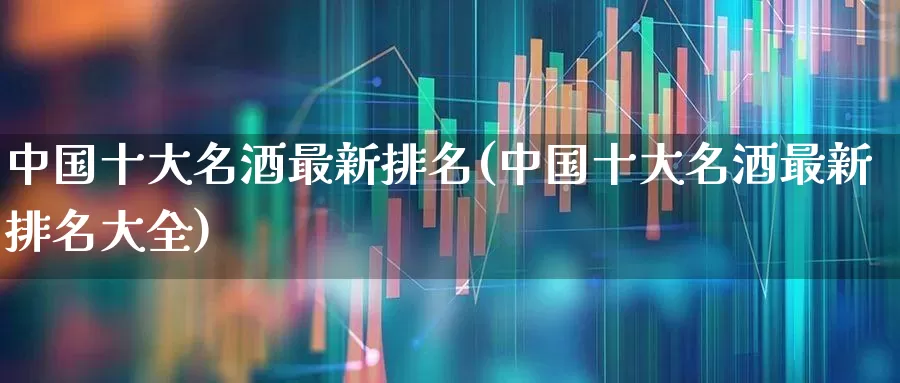 中国十大名酒最新排名(中国十大名酒最新排名大全)_https://www.wanyuyiyao.com_科创板_第1张