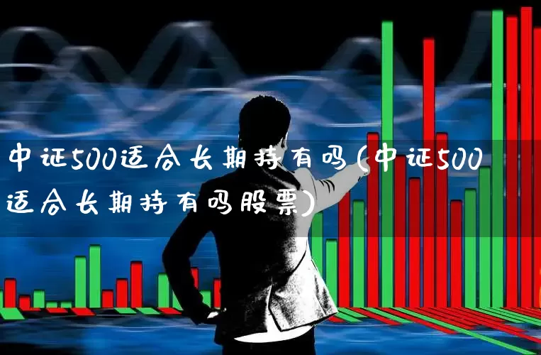 中证500适合长期持有吗(中证500适合长期持有吗股票)_https://www.wanyuyiyao.com_科创板_第1张