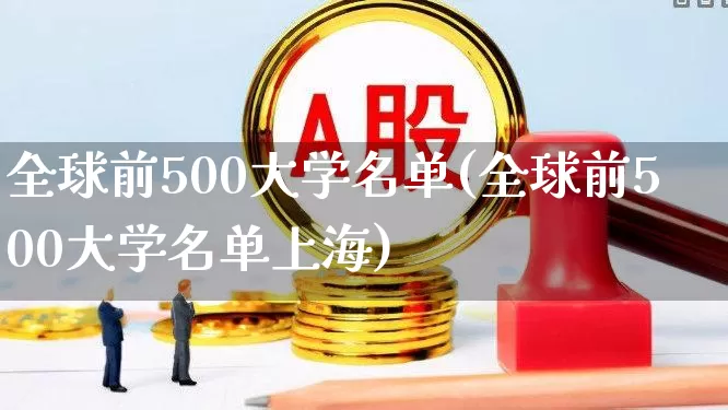 全球前500大学名单(全球前500大学名单上海)_https://www.wanyuyiyao.com_上交所_第1张