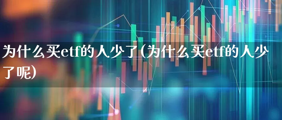 为什么买etf的人少了(为什么买etf的人少了呢)_https://www.wanyuyiyao.com_深交所_第1张