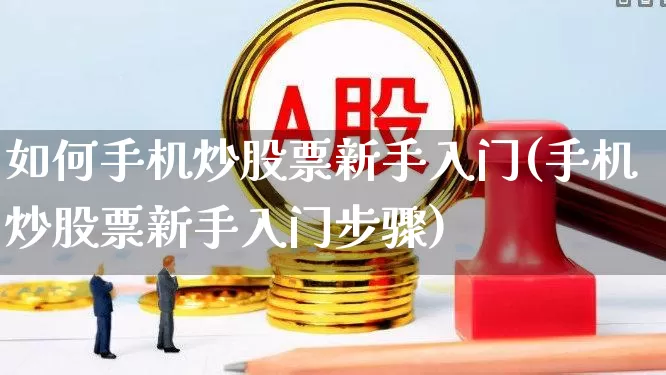 如何手机炒股票新手入门(手机炒股票新手入门步骤)_https://www.wanyuyiyao.com_科创板_第1张