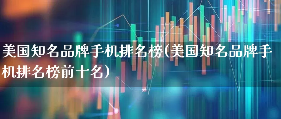 美国知名品牌手机排名榜(美国知名品牌手机排名榜前十名)_https://www.wanyuyiyao.com_上交所_第1张