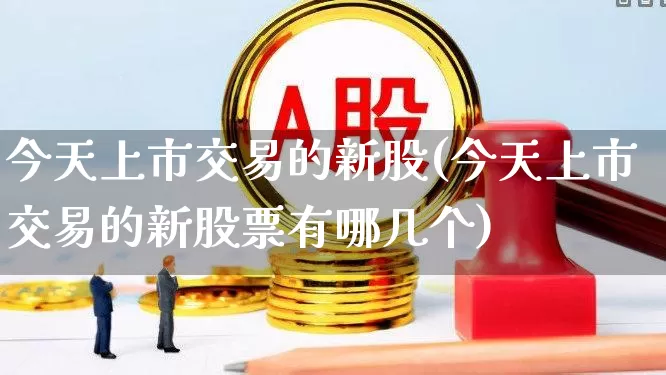 今天上市交易的新股(今天上市交易的新股票有哪几个)_https://www.wanyuyiyao.com_上交所_第1张