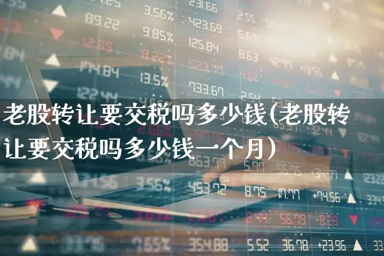 老股转让要交税吗多少钱(老股转让要交税吗多少钱一个月)_https://www.wanyuyiyao.com_北交所_第1张
