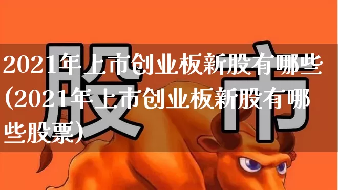 2021年上市创业板新股有哪些(2021年上市创业板新股有哪些股票)_https://www.wanyuyiyao.com_深交所_第1张
