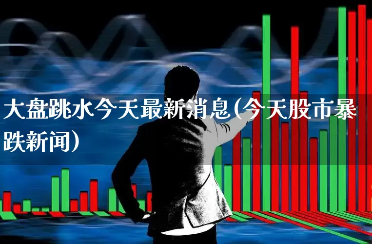 大盘跳水今天最新消息(今天股市暴跌新闻)_https://www.wanyuyiyao.com_创业板_第1张