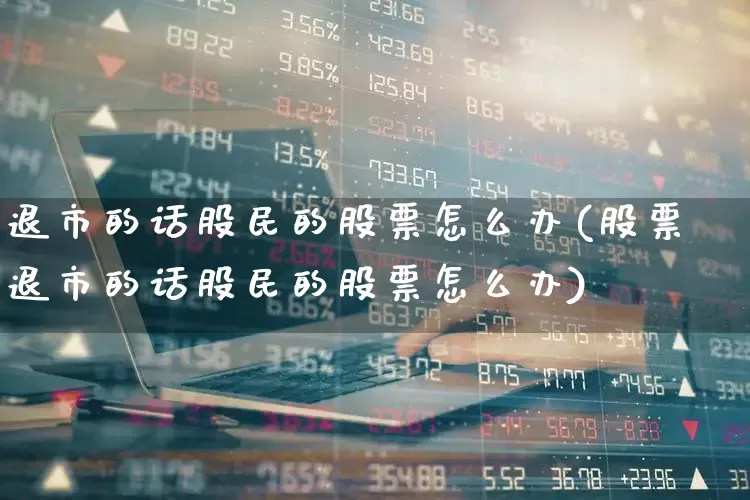 退市的话股民的股票怎么办(股票退市的话股民的股票怎么办)_https://www.wanyuyiyao.com_深交所_第1张