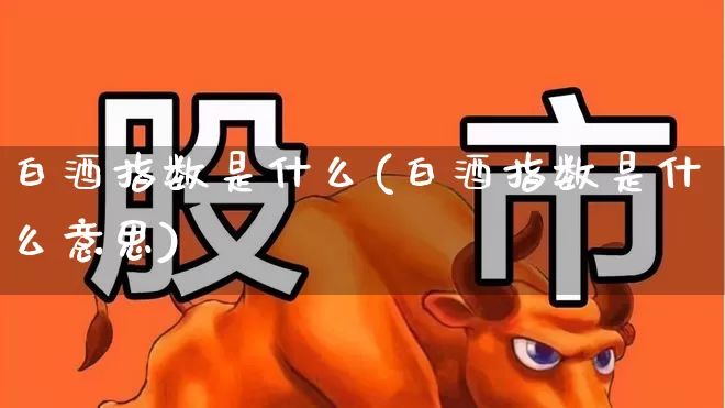 白酒指数是什么(白酒指数是什么意思)_https://www.wanyuyiyao.com_北交所_第1张