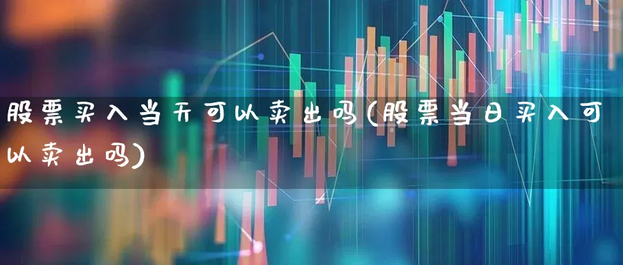 股票买入当天可以卖出吗(股票当日买入可以卖出吗)_https://www.wanyuyiyao.com_上交所_第1张