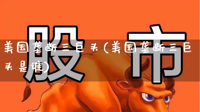 美国垄断三巨头(美国垄断三巨头是谁)_https://www.wanyuyiyao.com_创业板_第1张