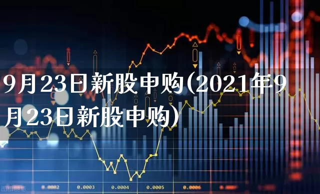9月23日新股申购(2021年9月23日新股申购)_https://www.wanyuyiyao.com_创业板_第1张