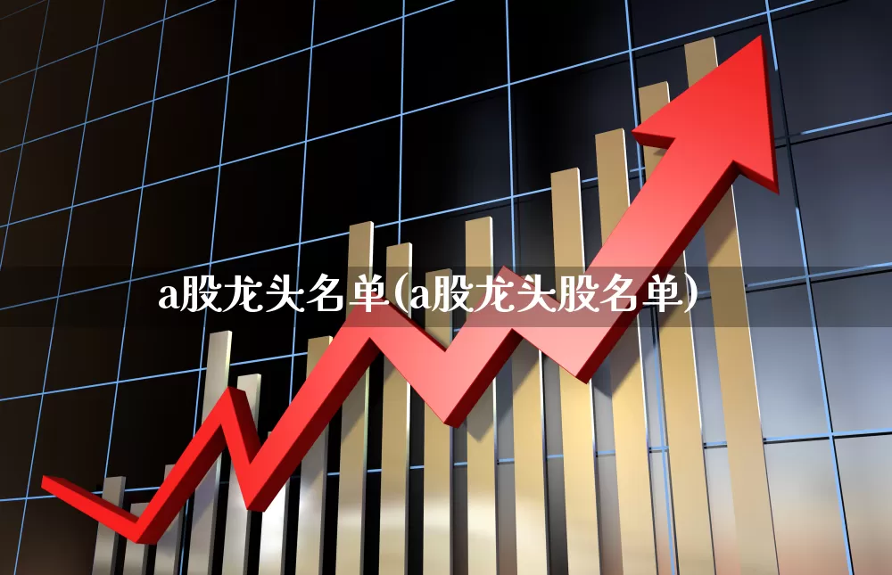 a股龙头名单(a股龙头股名单)_https://www.wanyuyiyao.com_上交所_第1张