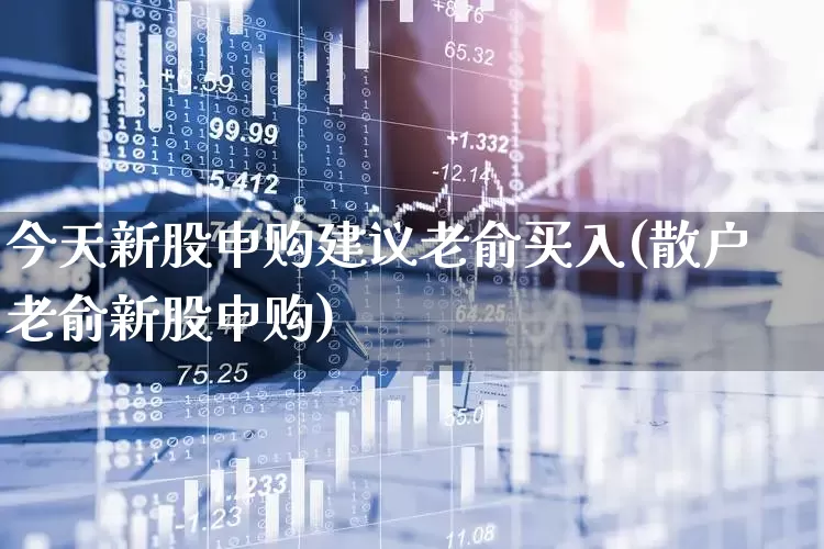 今天新股申购建议老俞买入(散户老俞新股申购)_https://www.wanyuyiyao.com_上交所_第1张