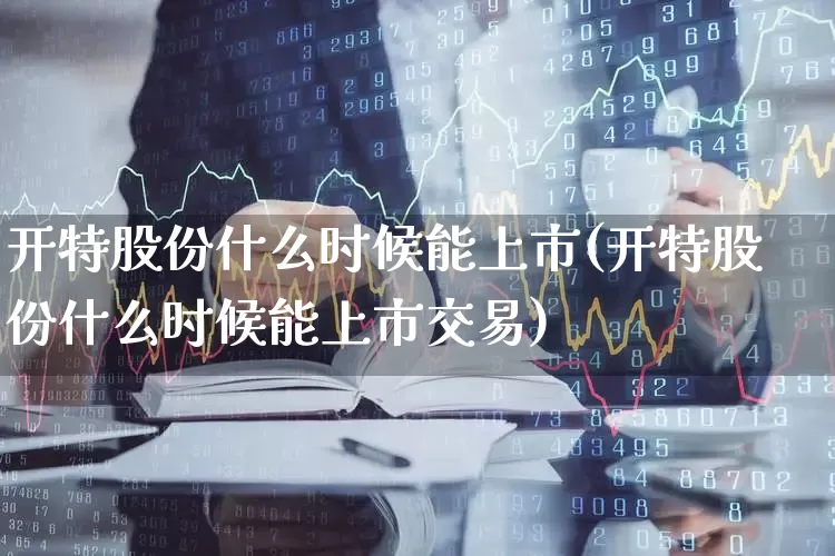开特股份什么时候能上市(开特股份什么时候能上市交易)_https://www.wanyuyiyao.com_创业板_第1张