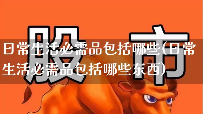 日常生活必需品包括哪些(日常生活必需品包括哪些东西)_https://www.wanyuyiyao.com_创业板_第1张