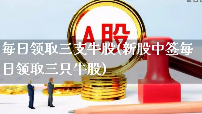 每日领取三支牛股(新股中签每日领取三只牛股)_https://www.wanyuyiyao.com_深交所_第1张