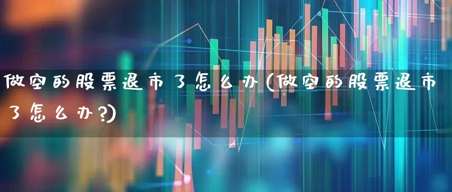 做空的股票退市了怎么办(做空的股票退市了怎么办?)_https://www.wanyuyiyao.com_科创板_第1张