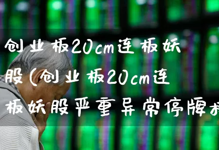 创业板20cm连板妖股(创业板20cm连板妖股严重异常停牌核查)_https://www.wanyuyiyao.com_深交所_第1张