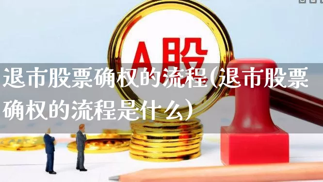 退市股票确权的流程(退市股票确权的流程是什么)_https://www.wanyuyiyao.com_创业板_第1张