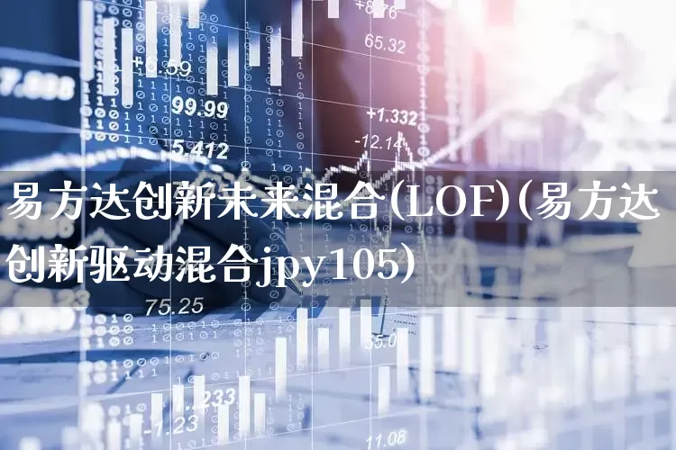 易方达创新未来混合(LOF)(易方达创新驱动混合jpy105)_https://www.wanyuyiyao.com_创业板_第1张