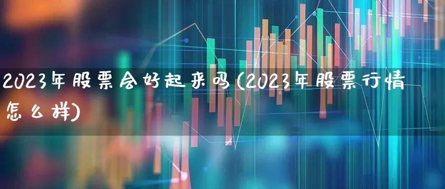 2023年股票会好起来吗(2023年股票行情怎么样)_https://www.wanyuyiyao.com_科创板_第1张