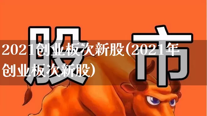 2021创业板次新股(2021年创业板次新股)_https://www.wanyuyiyao.com_上交所_第1张