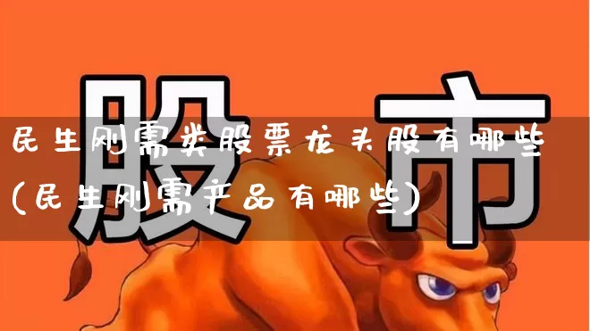 民生刚需类股票龙头股有哪些(民生刚需产品有哪些)_https://www.wanyuyiyao.com_北交所_第1张