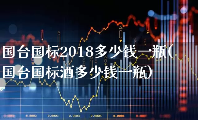 国台国标2018多少钱一瓶(国台国标酒多少钱一瓶)_https://www.wanyuyiyao.com_深交所_第1张