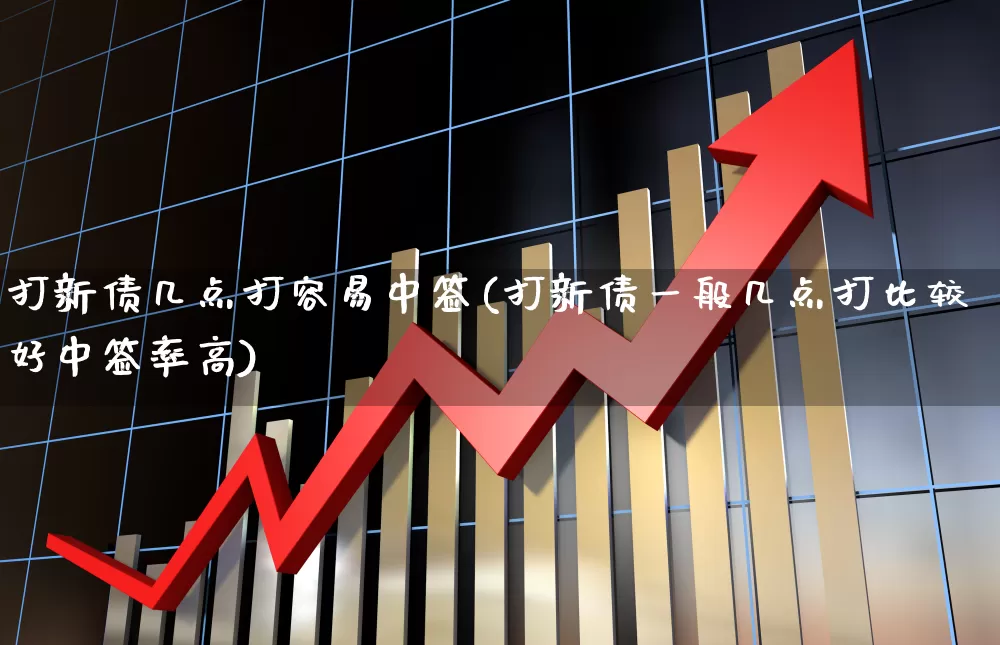 打新债几点打容易中签(打新债一般几点打比较好中签率高)_https://www.wanyuyiyao.com_深交所_第1张