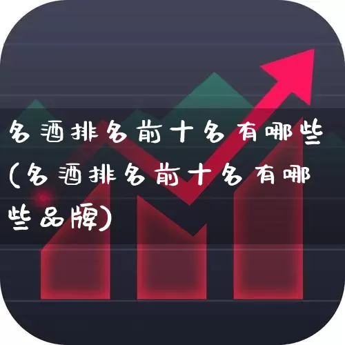 名酒排名前十名有哪些(名酒排名前十名有哪些品牌)_https://www.wanyuyiyao.com_深交所_第1张