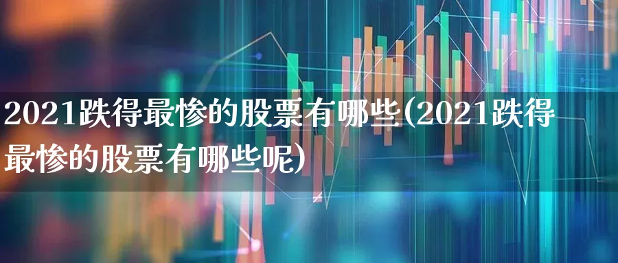 2021跌得最惨的股票有哪些(2021跌得最惨的股票有哪些呢)_https://www.wanyuyiyao.com_创业板_第1张