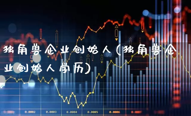 独角兽企业创始人(独角兽企业创始人学历)_https://www.wanyuyiyao.com_创业板_第1张