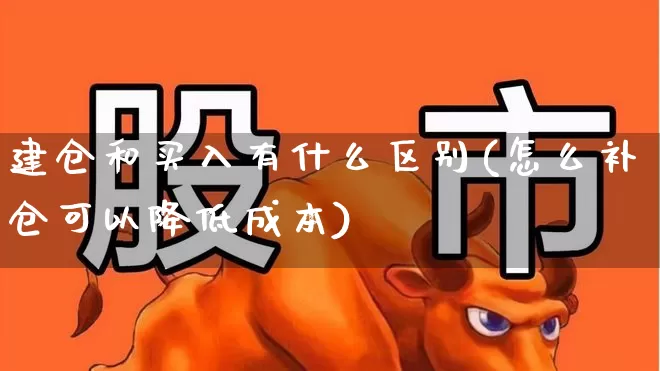 建仓和买入有什么区别(怎么补仓可以降低成本)_https://www.wanyuyiyao.com_科创板_第1张