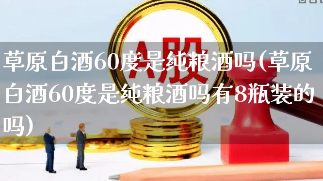 草原白酒60度是纯粮酒吗(草原白酒60度是纯粮酒吗有8瓶装的吗)_https://www.wanyuyiyao.com_上交所_第1张