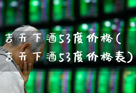 吉天下酒53度价格(吉天下酒53度价格表)_https://www.wanyuyiyao.com_创业板_第1张