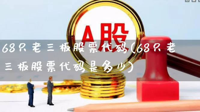 68只老三板股票代码(68只老三板股票代码是多少)_https://www.wanyuyiyao.com_创业板_第1张