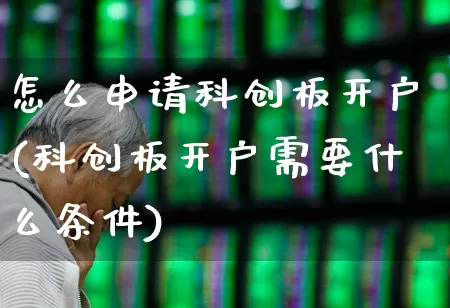 怎么申请科创板开户(科创板开户需要什么条件)_https://www.wanyuyiyao.com_北交所_第1张