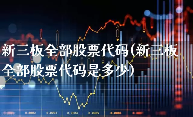 新三板全部股票代码(新三板全部股票代码是多少)_https://www.wanyuyiyao.com_上交所_第1张
