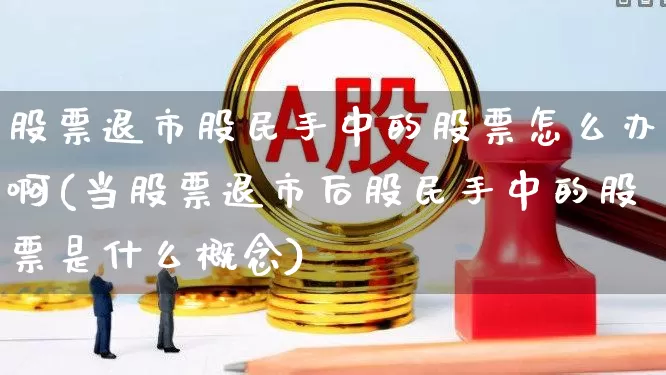 股票退市股民手中的股票怎么办啊(当股票退市后股民手中的股票是什么概念)_https://www.wanyuyiyao.com_创业板_第1张