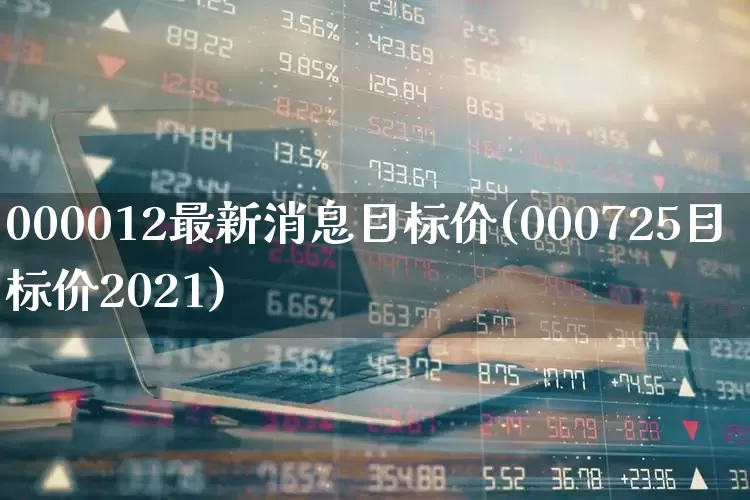 000012最新消息目标价(000725目标价2021)_https://www.wanyuyiyao.com_北交所_第1张