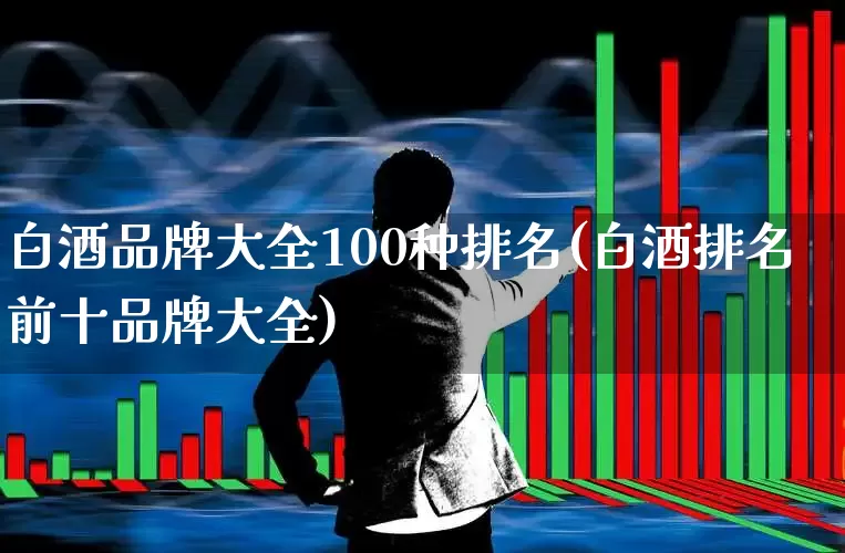 白酒品牌大全100种排名(白酒排名前十品牌大全)_https://www.wanyuyiyao.com_科创板_第1张