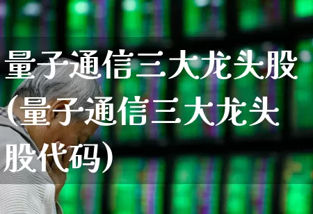 量子通信三大龙头股(量子通信三大龙头股代码)_https://www.wanyuyiyao.com_科创板_第1张