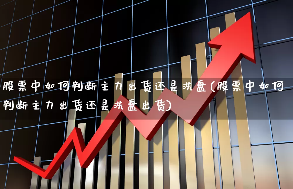 股票中如何判断主力出货还是洗盘(股票中如何判断主力出货还是洗盘出货)_https://www.wanyuyiyao.com_创业板_第1张