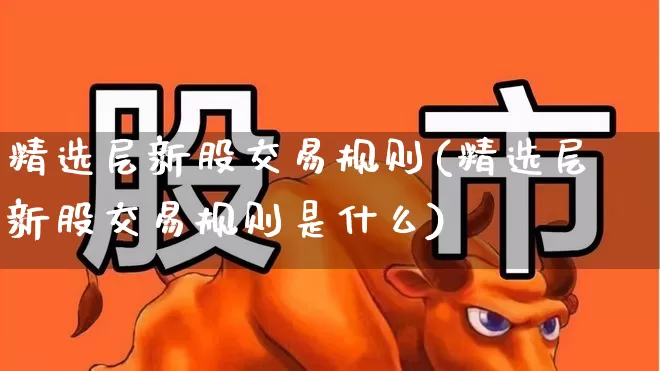 精选层新股交易规则(精选层新股交易规则是什么)_https://www.wanyuyiyao.com_北交所_第1张