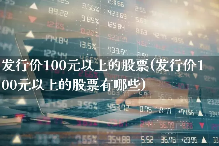 发行价100元以上的股票(发行价100元以上的股票有哪些)_https://www.wanyuyiyao.com_深交所_第1张