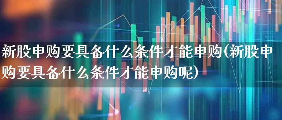 新股申购要具备什么条件才能申购(新股申购要具备什么条件才能申购呢)_https://www.wanyuyiyao.com_科创板_第1张