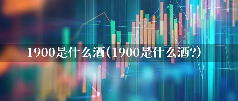 1900是什么酒(1900是什么酒?)_https://www.wanyuyiyao.com_创业板_第1张